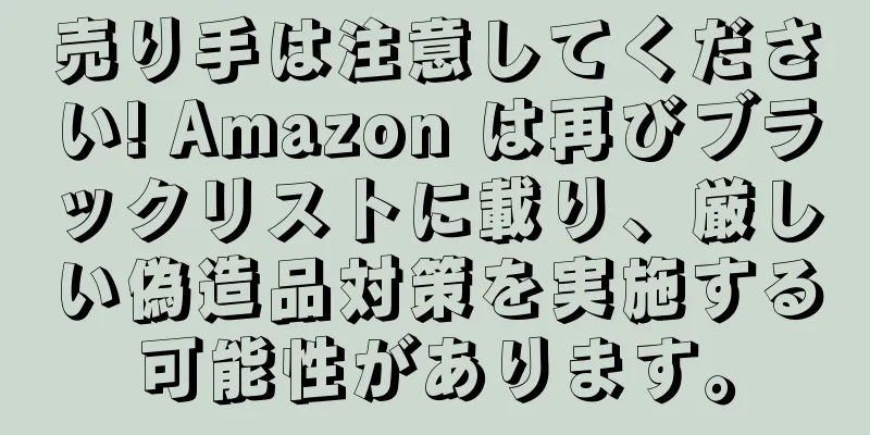 売り手は注意してください! Amazon は再びブラックリストに載り、厳しい偽造品対策を実施する可能性があります。