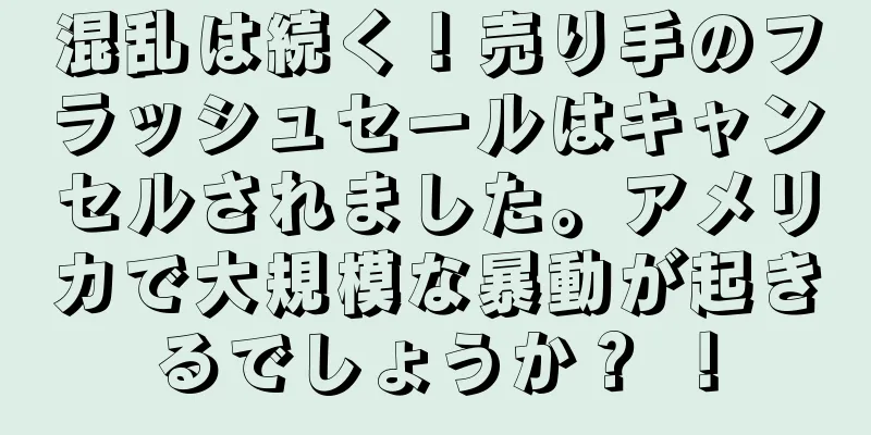 混乱は続く！売り手のフラッシュセールはキャンセルされました。アメリカで大規模な暴動が起きるでしょうか？ ！