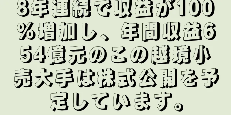 8年連続で収益が100%増加し、年間収益654億元のこの越境小売大手は株式公開を予定しています。