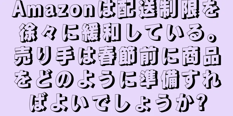 Amazonは配送制限を徐々に緩和している。売り手は春節前に商品をどのように準備すればよいでしょうか?