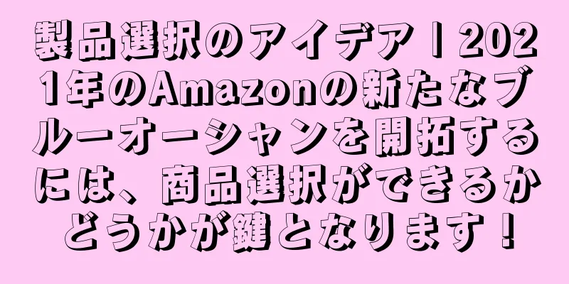 製品選択のアイデア | 2021年のAmazonの新たなブルーオーシャンを開拓するには、商品選択ができるかどうかが鍵となります！