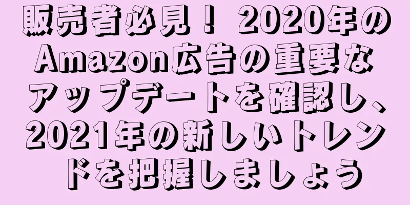 販売者必見！ 2020年のAmazon広告の重要なアップデートを確認し、2021年の新しいトレンドを把握しましょう