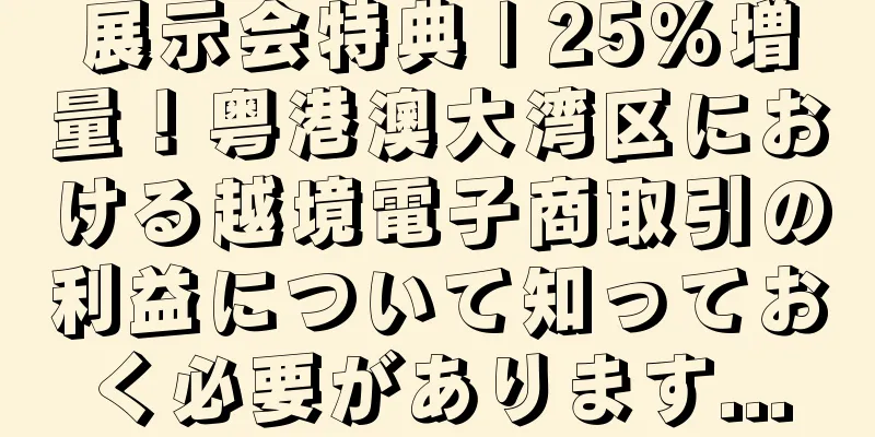 展示会特典 | 25%増量！粤港澳大湾区における越境電子商取引の利益について知っておく必要があります...