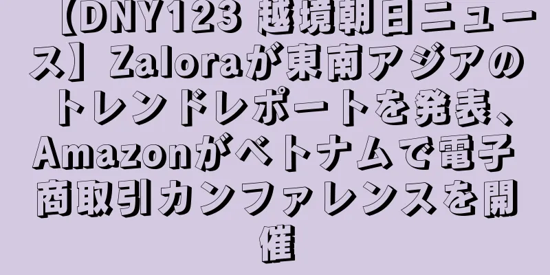 【DNY123 越境朝日ニュース】Zaloraが東南アジアのトレンドレポートを発表、Amazonがベトナムで電子商取引カンファレンスを開催