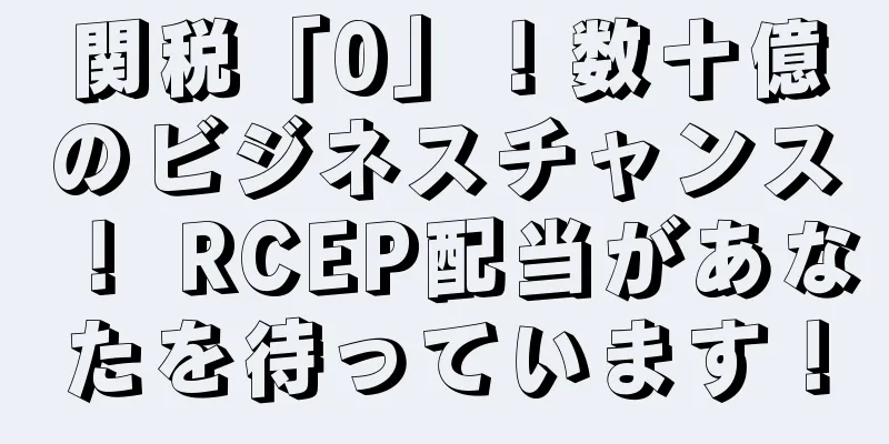 関税「0」！数十億のビジネスチャンス！ RCEP配当があなたを待っています！