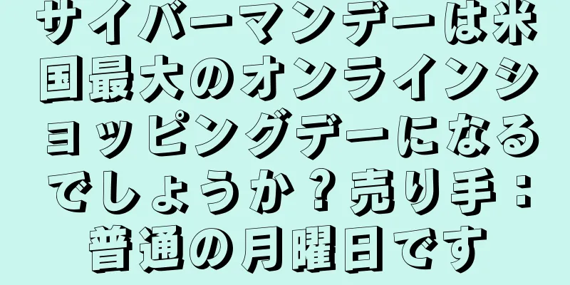 サイバーマンデーは米国最大のオンラインショッピングデーになるでしょうか？売り手：普通の月曜日です
