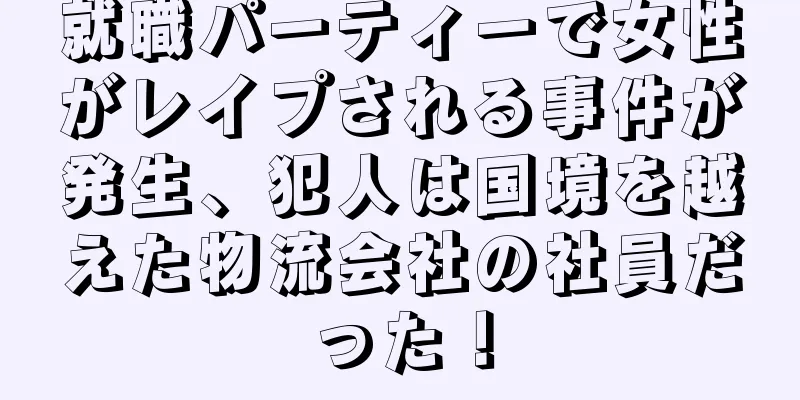 就職パーティーで女性がレイプされる事件が発生、犯人は国境を越えた物流会社の社員だった！