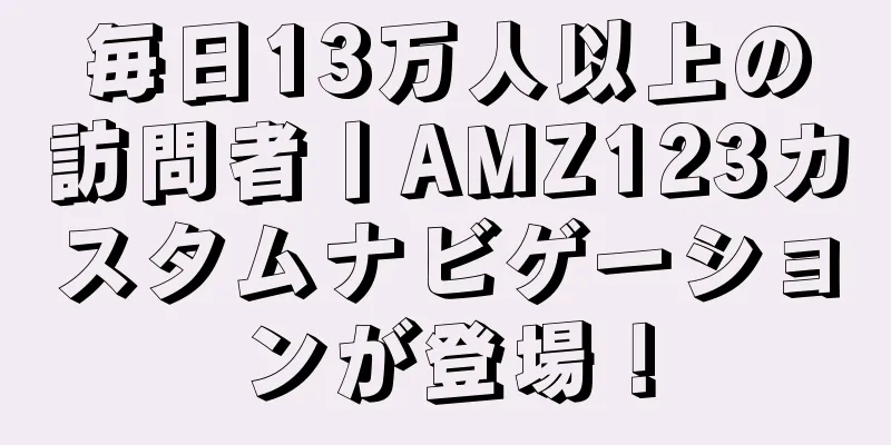 毎日13万人以上の訪問者丨AMZ123カスタムナビゲーションが登場！