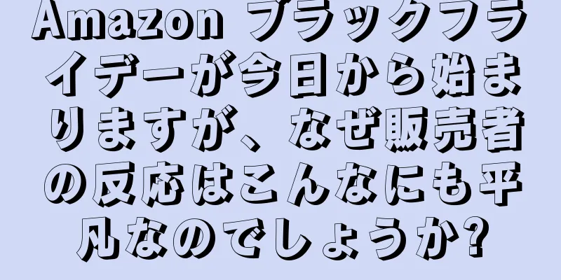 Amazon ブラックフライデーが今日から始まりますが、なぜ販売者の反応はこんなにも平凡なのでしょうか?