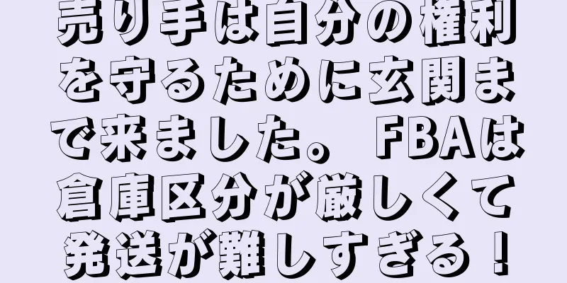 売り手は自分の権利を守るために玄関まで来ました。 FBAは倉庫区分が厳しくて発送が難しすぎる！