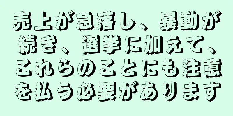 売上が急落し、暴動が続き、選挙に加えて、これらのことにも注意を払う必要があります