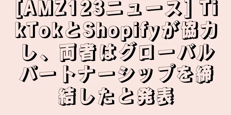 [AMZ123ニュース] TikTokとShopifyが協力し、両者はグローバルパートナーシップを締結したと発表