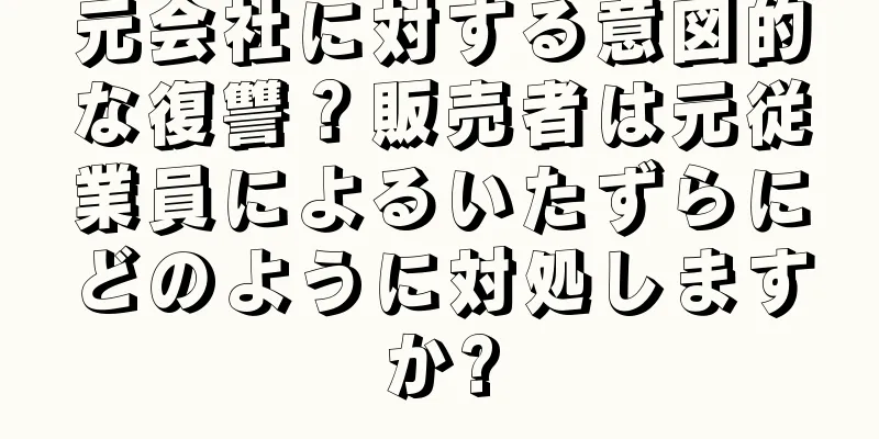 元会社に対する意図的な復讐？販売者は元従業員によるいたずらにどのように対処しますか?