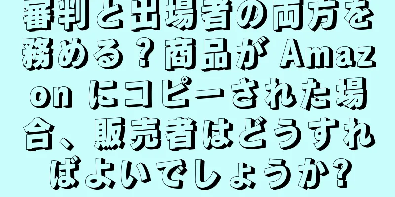 審判と出場者の両方を務める？商品が Amazon にコピーされた場合、販売者はどうすればよいでしょうか?