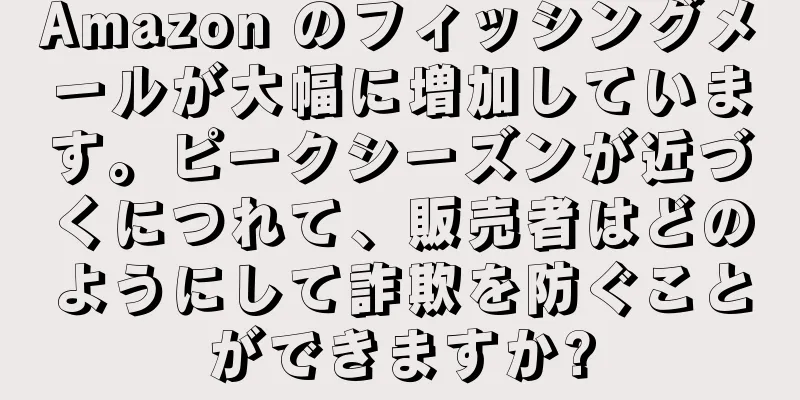 Amazon のフィッシングメールが大幅に増加しています。ピークシーズンが近づくにつれて、販売者はどのようにして詐欺を防ぐことができますか?