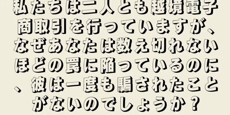 私たちは二人とも越境電子商取引を行っていますが、なぜあなたは数え切れないほどの罠に陥っているのに、彼は一度も騙されたことがないのでしょうか？