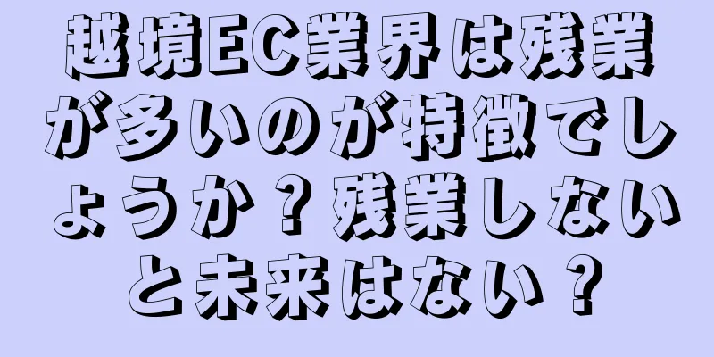 越境EC業界は残業が多いのが特徴でしょうか？残業しないと未来はない？