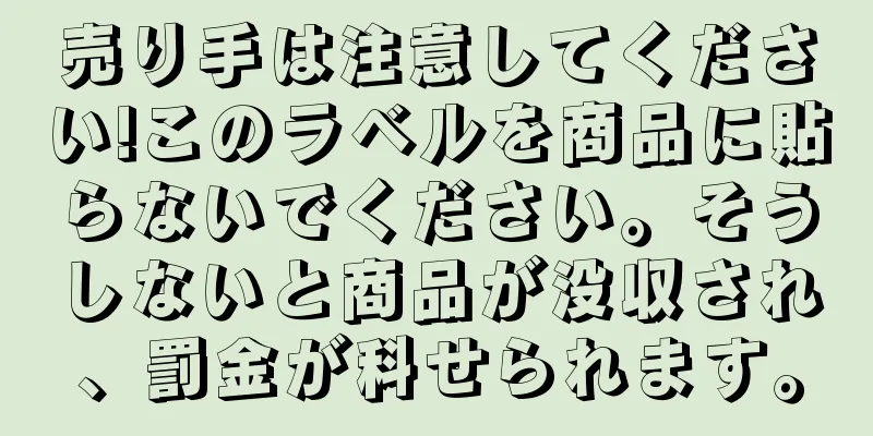 売り手は注意してください!このラベルを商品に貼らないでください。そうしないと商品が没収され、罰金が科せられます。