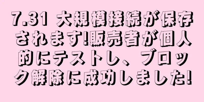 7.31 大規模接続が保存されます!販売者が個人的にテストし、ブロック解除に成功しました!