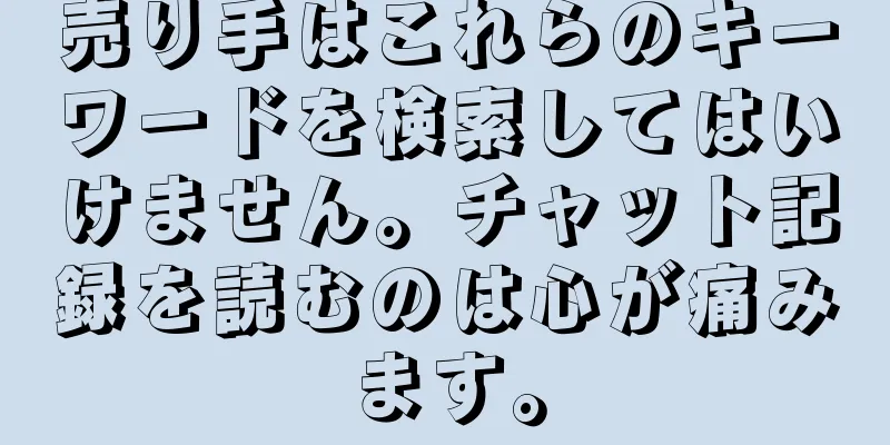 売り手はこれらのキーワードを検索してはいけません。チャット記録を読むのは心が痛みます。