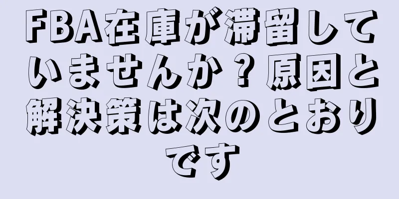 FBA在庫が滞留していませんか？原因と解決策は次のとおりです