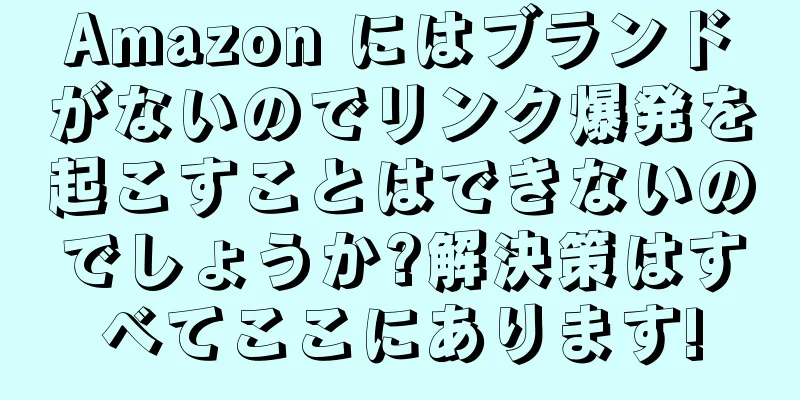 Amazon にはブランドがないのでリンク爆発を起こすことはできないのでしょうか?解決策はすべてここにあります!