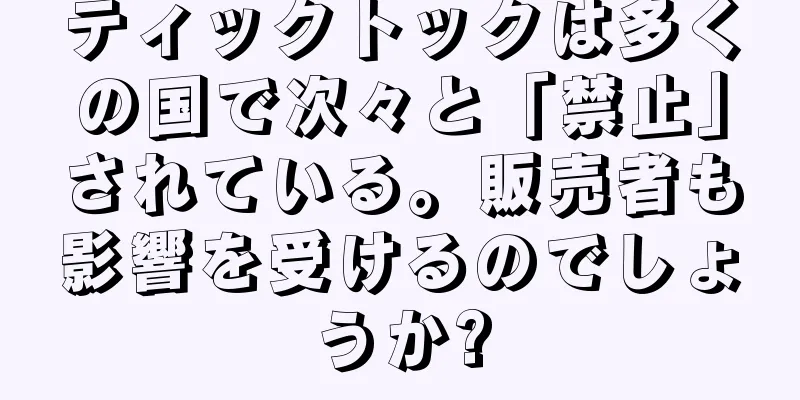 ティックトックは多くの国で次々と「禁止」されている。販売者も影響を受けるのでしょうか?