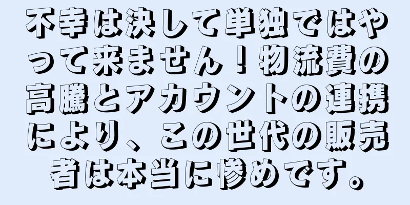 不幸は決して単独ではやって来ません！物流費の高騰とアカウントの連携により、この世代の販売者は本当に惨めです。