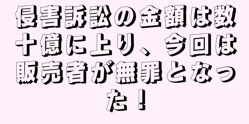 侵害訴訟の金額は数十億に上り、今回は販売者が無罪となった！