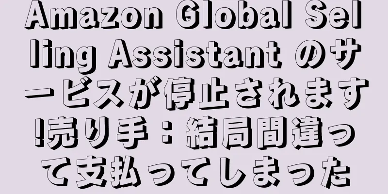 Amazon Global Selling Assistant のサービスが停止されます!売り手：結局間違って支払ってしまった