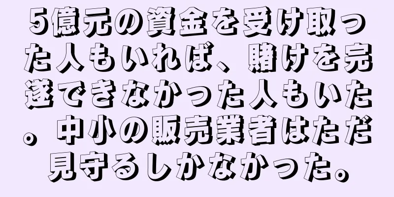 5億元の資金を受け取った人もいれば、賭けを完遂できなかった人もいた。中小の販売業者はただ見守るしかなかった。