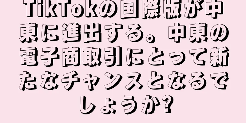 TikTokの国際版が中東に進出する。中東の電子商取引にとって新たなチャンスとなるでしょうか?