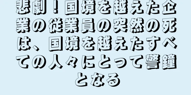 悲劇！国境を越えた企業の従業員の突然の死は、国境を越えたすべての人々にとって警鐘となる