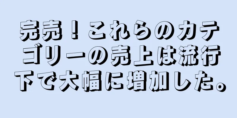完売！これらのカテゴリーの売上は流行下で大幅に増加した。