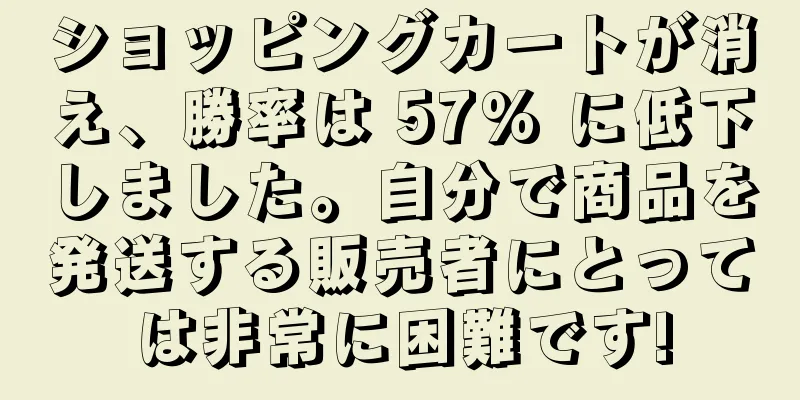 ショッピングカートが消え、勝率は 57% に低下しました。自分で商品を発送する販売者にとっては非常に困難です!