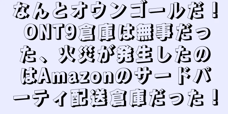 なんとオウンゴールだ！ ONT9倉庫は無事だった、火災が発生したのはAmazonのサードパーティ配送倉庫だった！