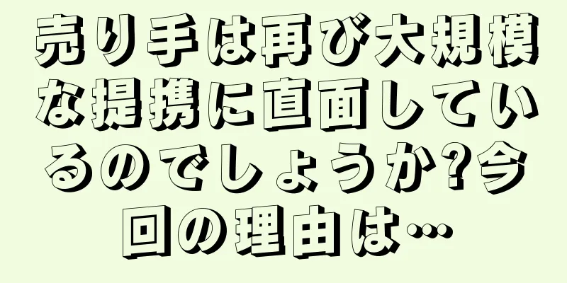 売り手は再び大規模な提携に直面しているのでしょうか?今回の理由は…