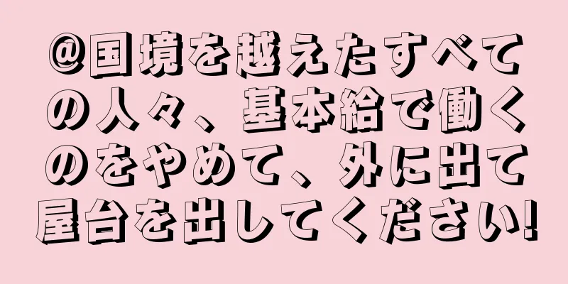 @国境を越えたすべての人々、基本給で働くのをやめて、外に出て屋台を出してください!