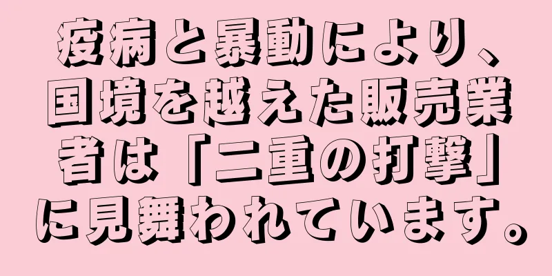 疫病と暴動により、国境を越えた販売業者は「二重の打撃」に見舞われています。