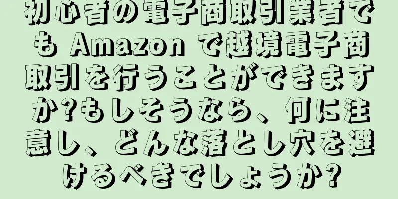 初心者の電子商取引業者でも Amazon で越境電子商取引を行うことができますか?もしそうなら、何に注意し、どんな落とし穴を避けるべきでしょうか?