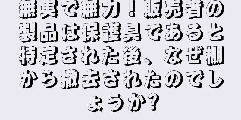 無実で無力！販売者の製品は保護具であると特定された後、なぜ棚から撤去されたのでしょうか?