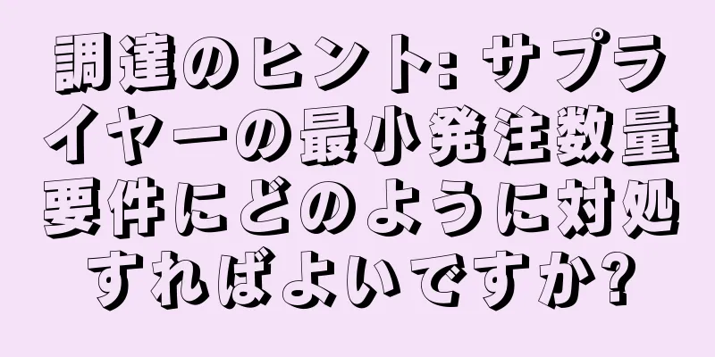 調達のヒント: サプライヤーの最小発注数量要件にどのように対処すればよいですか?