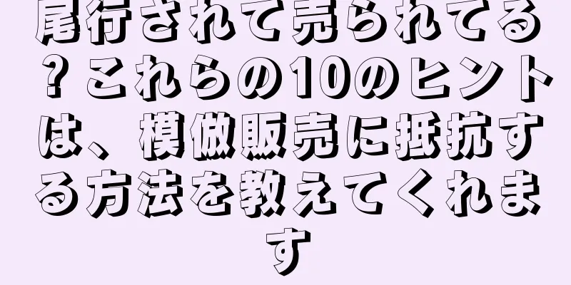 尾行されて売られてる？これらの10のヒントは、模倣販売に抵抗する方法を教えてくれます