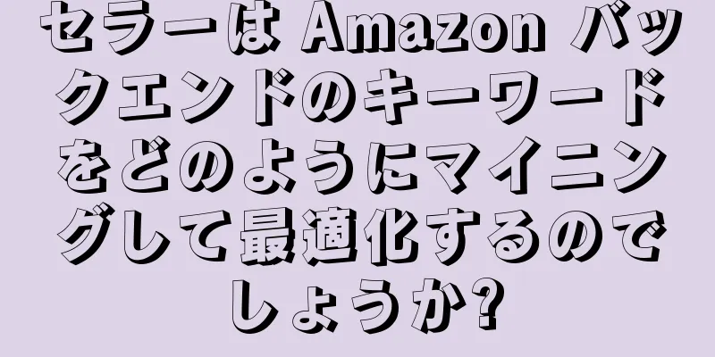 セラーは Amazon バックエンドのキーワードをどのようにマイニングして最適化するのでしょうか?