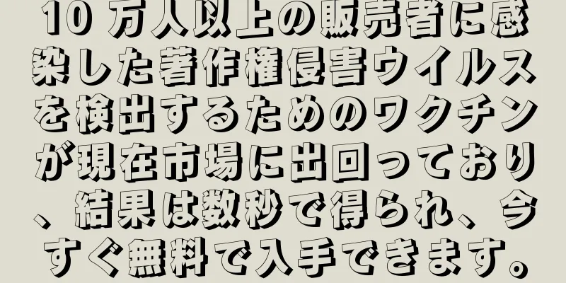 10 万人以上の販売者に感染した著作権侵害ウイルスを検出するためのワクチンが現在市場に出回っており、結果は数秒で得られ、今すぐ無料で入手できます。