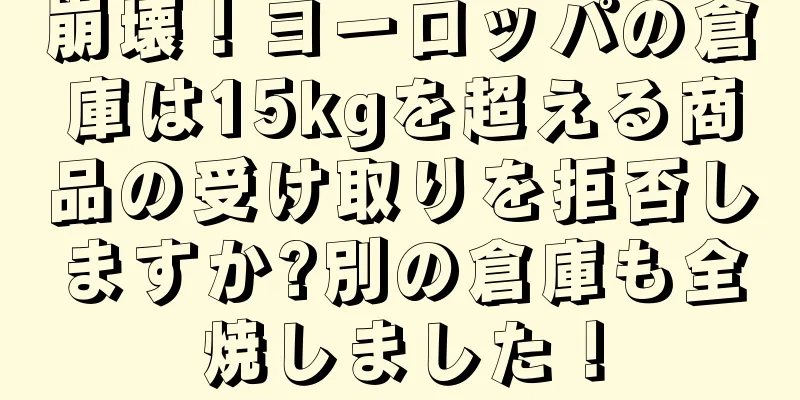 崩壊！ヨーロッパの倉庫は15kgを超える商品の受け取りを拒否しますか?別の倉庫も全焼しました！
