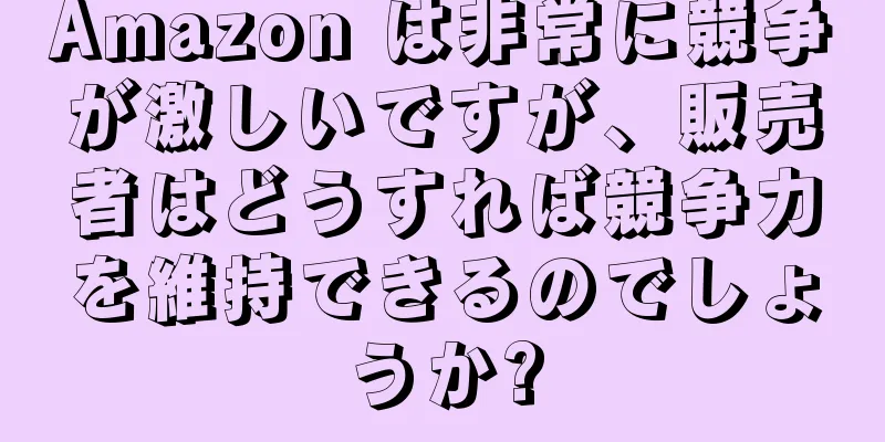 Amazon は非常に競争が激しいですが、販売者はどうすれば競争力を維持できるのでしょうか?