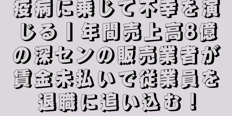 疫病に乗じて不幸を演じる丨年間売上高8億の深センの販売業者が賃金未払いで従業員を退職に追い込む！