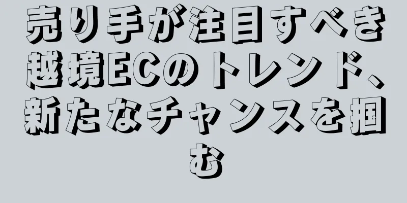 売り手が注目すべき越境ECのトレンド、新たなチャンスを掴む