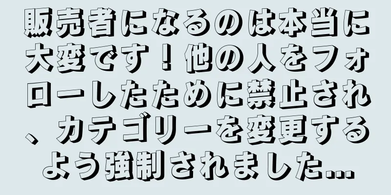 販売者になるのは本当に大変です！他の人をフォローしたために禁止され、カテゴリーを変更するよう強制されました...